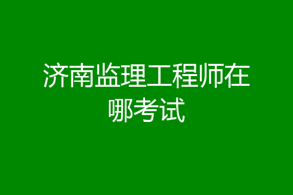 济南监理工程师在哪考试