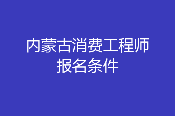 内蒙古消费工程师报名条件