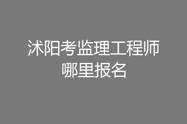 沭阳考监理工程师哪里报名