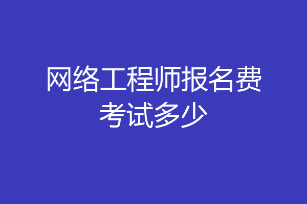 网络工程师报名费考试多少
