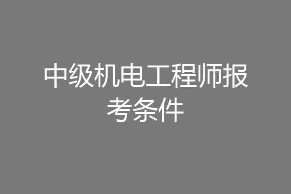 中级机电工程师报考条件