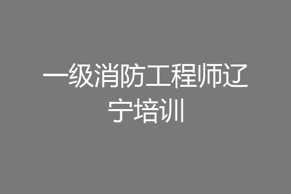 一级消防工程师辽宁培训