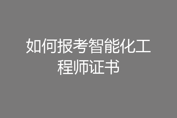 如何报考智能化工程师证书