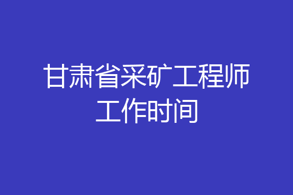 甘肃省采矿工程师工作时间