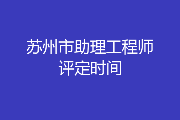 苏州市助理工程师评定时间
