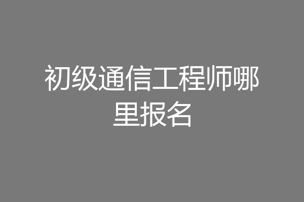 初级通信工程师哪里报名