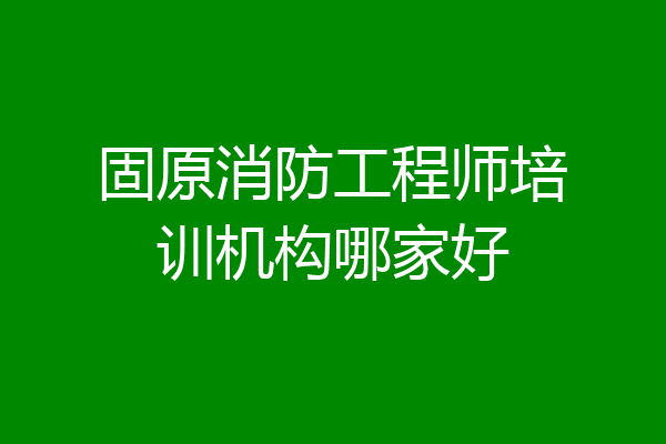 固原消防工程师培训机构哪家好