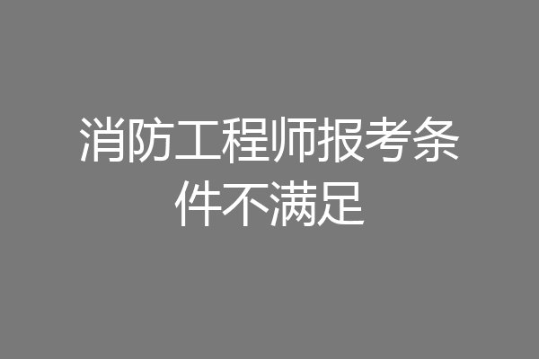 消防工程师报考条件不满足