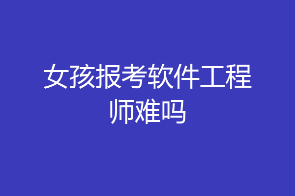 女孩报考软件工程师难吗