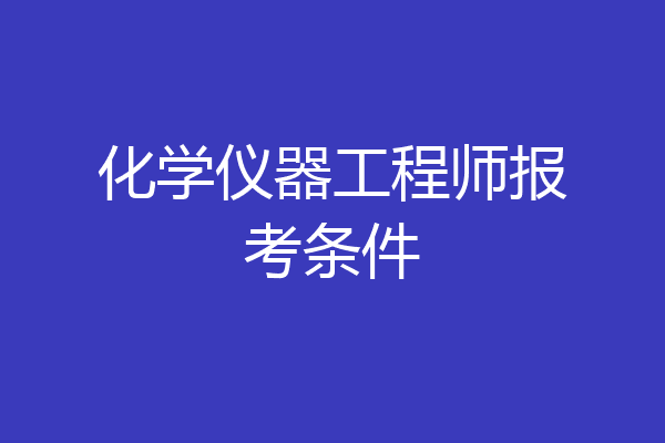 化学仪器工程师报考条件