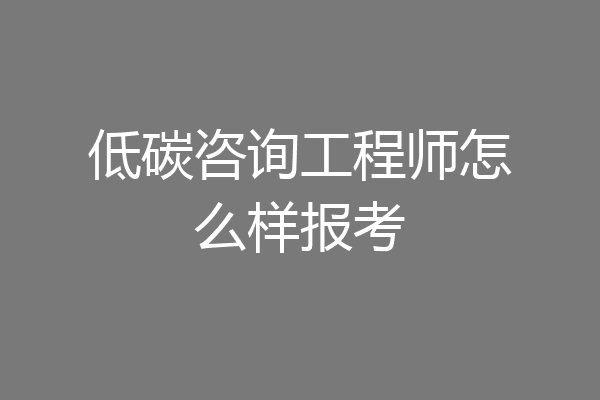 低碳咨询工程师怎么样报考