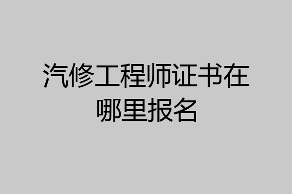 汽修工程师证书在哪里报名