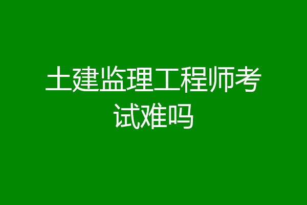 土建监理工程师考试难吗