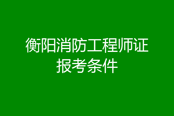 衡阳消防工程师证报考条件