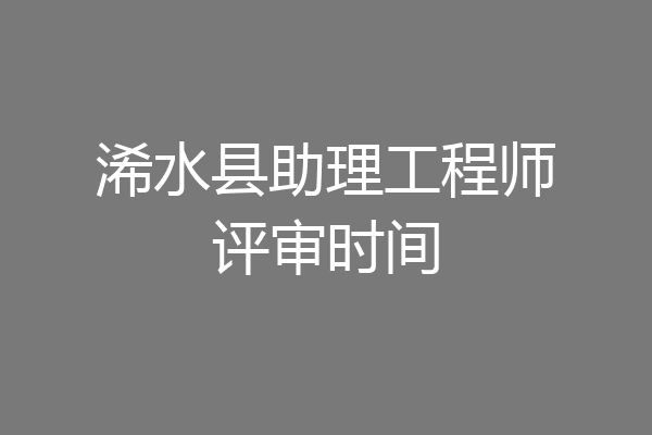 浠水县助理工程师评审时间
