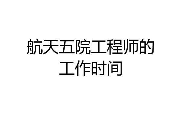 航天五院工程师的工作时间