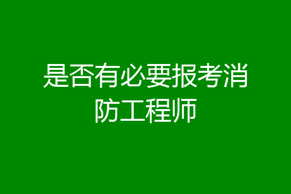 是否有必要报考消防工程师