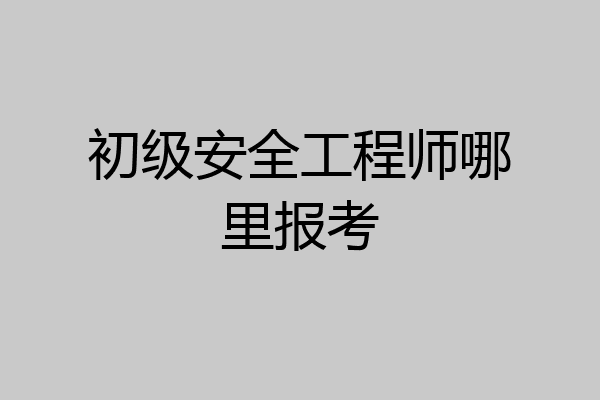 初级安全工程师哪里报考