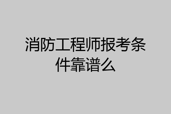 消防工程师报考条件靠谱么