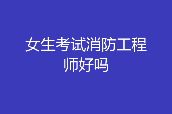 女生考试消防工程师好吗