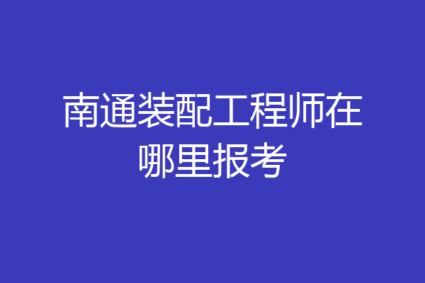 南通装配工程师在哪里报考