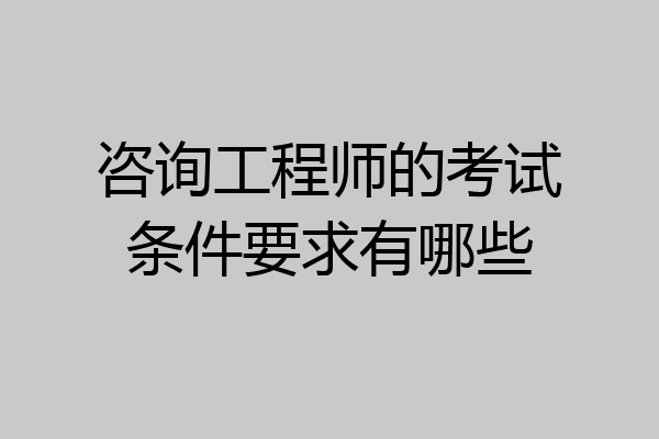 咨询工程师的考试条件要求有哪些