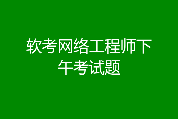 软考网络工程师下午考试题