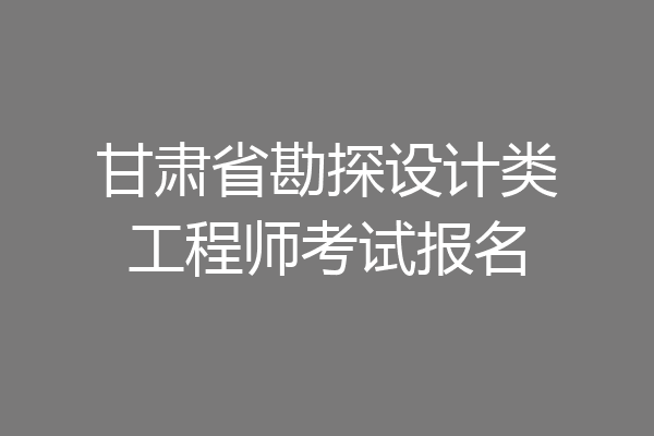 甘肃省勘探设计类工程师考试报名