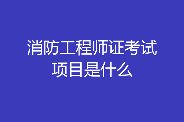 消防工程师证考试项目是什么