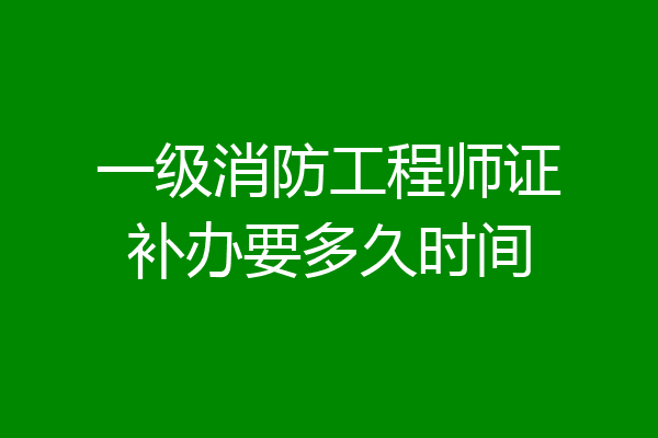 一级消防工程师证补办要多久时间