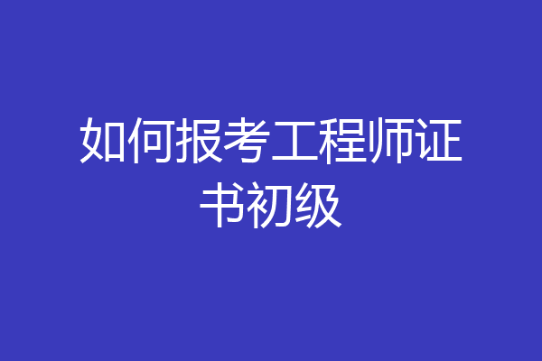 如何报考工程师证书初级
