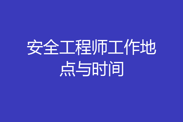 安全工程师工作地点与时间