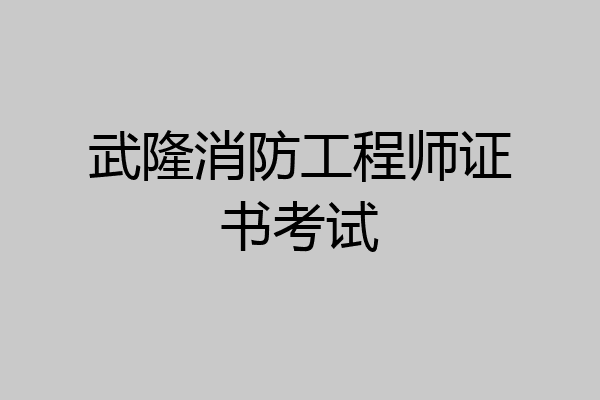 武隆消防工程师证书考试