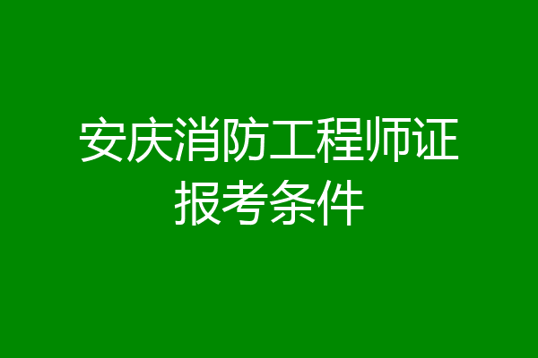 安庆消防工程师证报考条件
