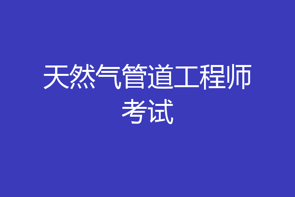 天然气管道工程师考试