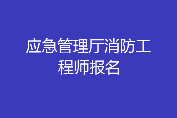 应急管理厅消防工程师报名