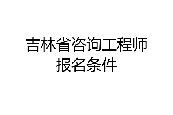吉林省咨询工程师报名条件