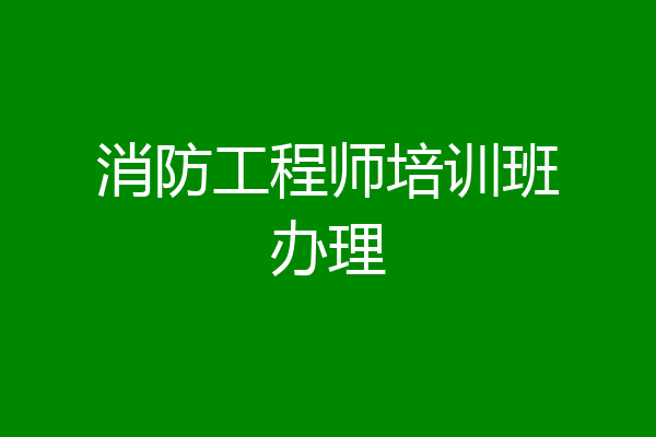 消防工程师培训班办理