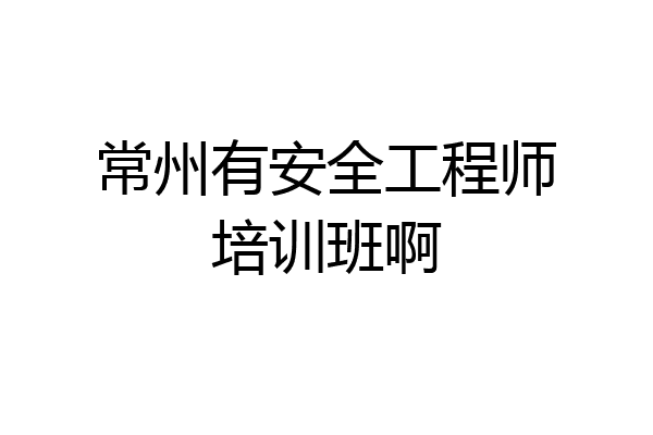 常州有安全工程师培训班啊