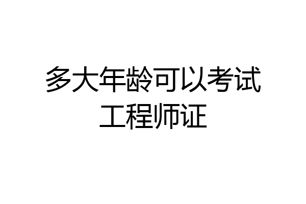 多大年龄可以考试工程师证