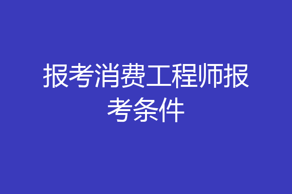报考消费工程师报考条件