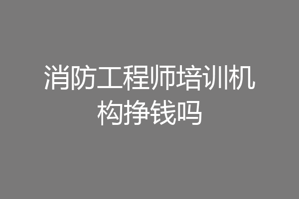 消防工程师培训机构挣钱吗