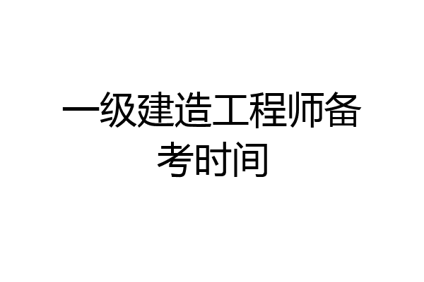 一级建造工程师备考时间