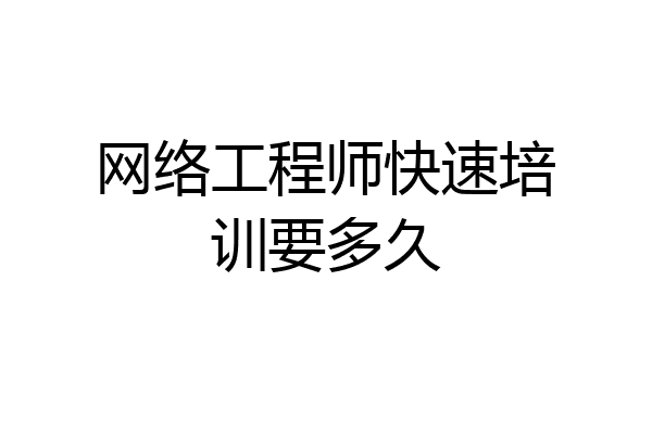 网络工程师快速培训要多久
