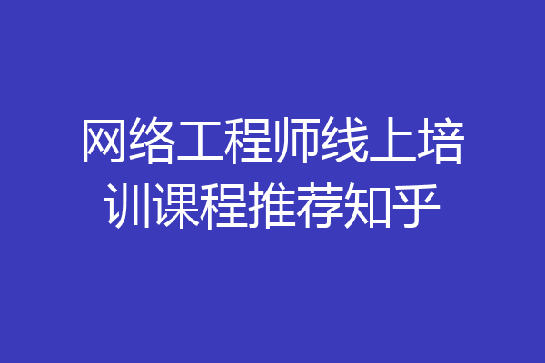 网络工程师线上培训课程推荐知乎