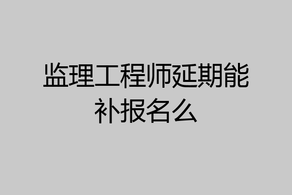 监理工程师延期能补报名么