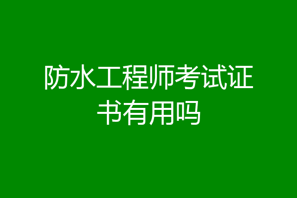 防水工程师考试证书有用吗