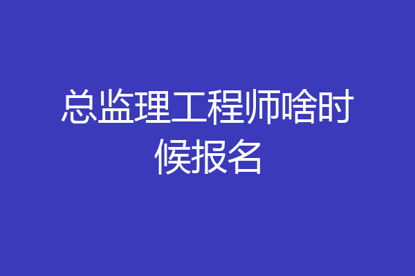 总监理工程师啥时候报名