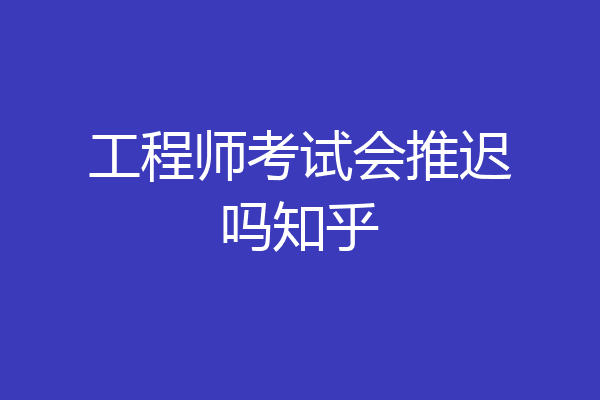 工程师考试会推迟吗知乎
