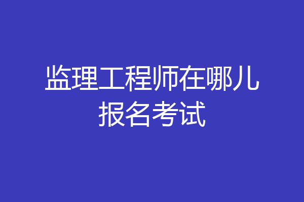 监理工程师在哪儿报名考试